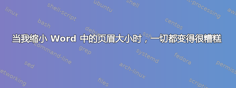 当我缩小 Word 中的页眉大小时，一切都变得很糟糕