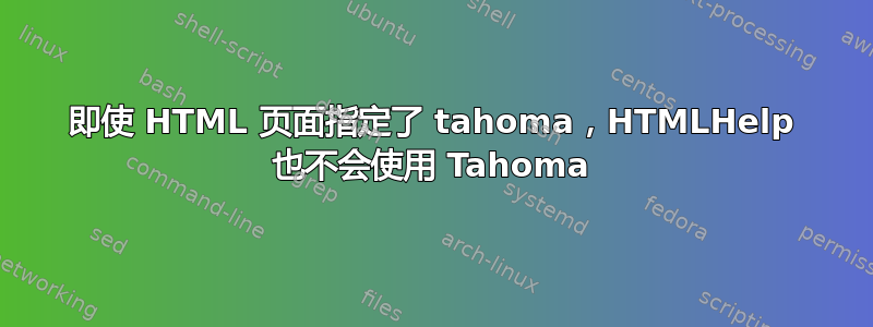 即使 HTML 页面指定了 tahoma，HTMLHelp 也不会使用 Tahoma