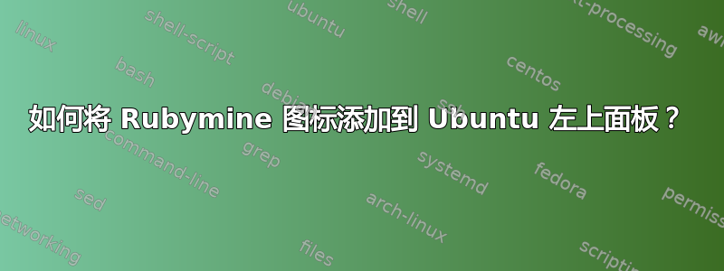 如何将 Rubymine 图标添加到 Ubuntu 左上面板？