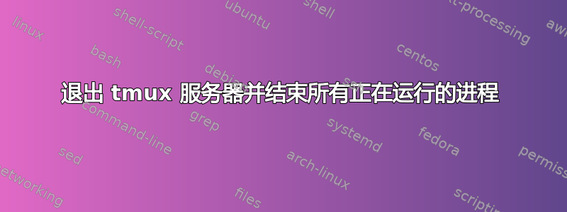 退出 tmux 服务器并结束所有正在运行的进程