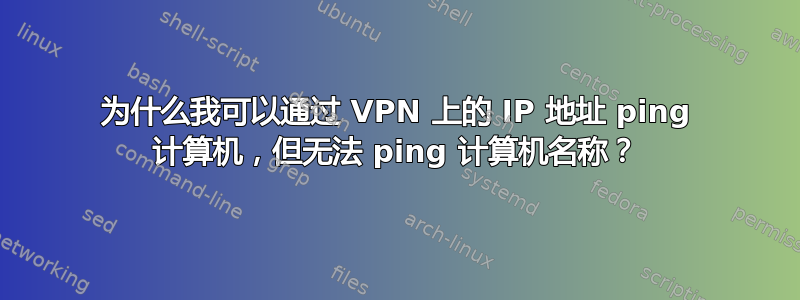 为什么我可以通过 VPN 上的 IP 地址 ping 计算机，但无法 ping 计算机名称？