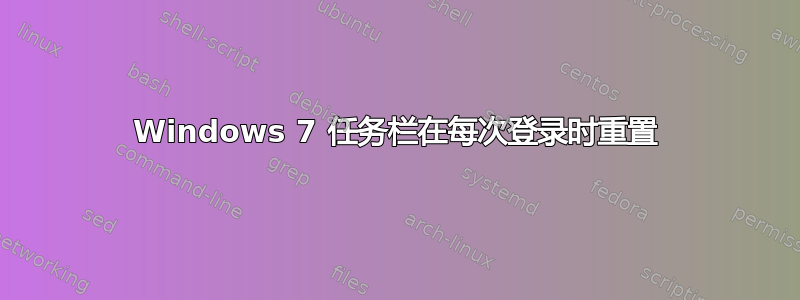 Windows 7 任务栏在每次登录时重置