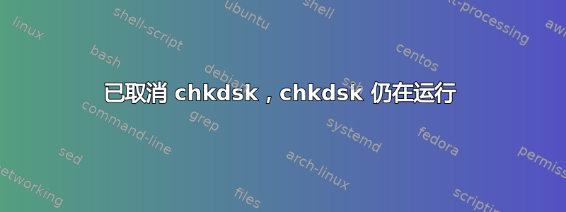 已取消 chkdsk，chkdsk 仍在运行