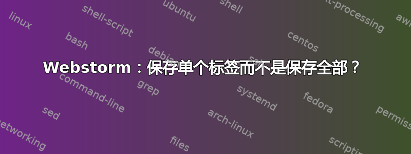 Webstorm：保存单个标签而不是保存全部？