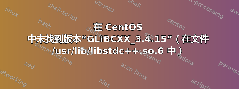 在 CentOS 中未找到版本“GLIBCXX_3.4.15”（在文件 /usr/lib/libstdc++.so.6 中）