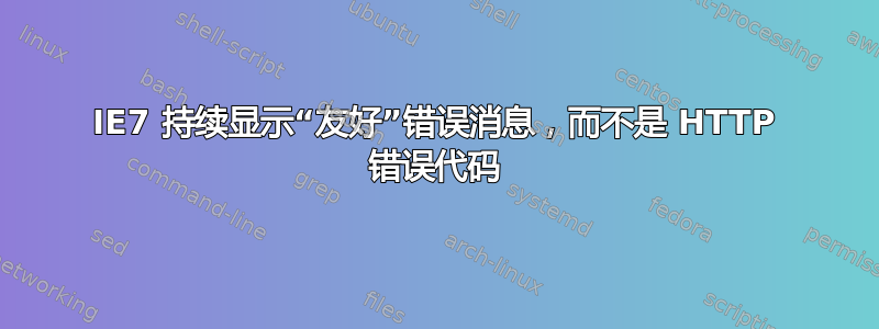 IE7 持续显示“友好”错误消息，而不是 HTTP 错误代码