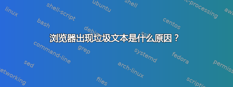 浏览器出现垃圾文本是什么原因？