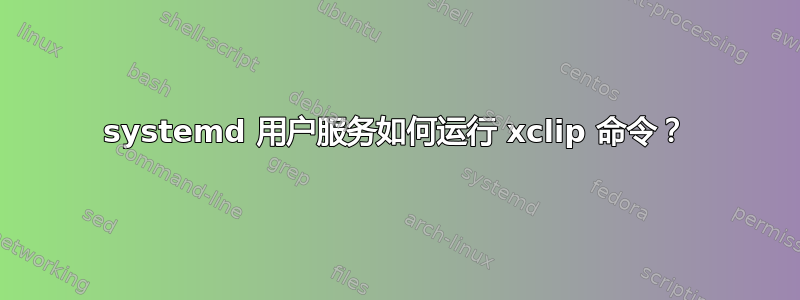 systemd 用户服务如何运行 xclip 命令？