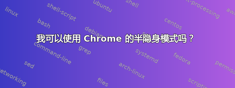 我可以使用 Chrome 的半隐身模式吗？