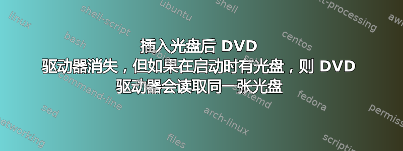 插入光盘后 DVD 驱动器消失，但如果在启动时有光盘，则 DVD 驱动器会读取同一张光盘