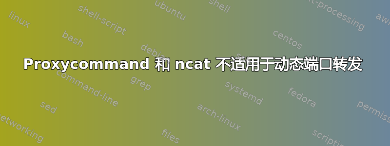 Proxycommand 和 ncat 不适用于动态端口转发