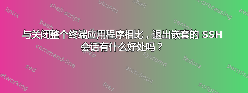 与关闭整个终端应用程序相比，退出嵌套的 SSH 会话有什么好处吗？