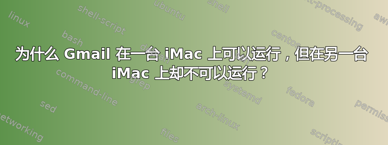 为什么 Gmail 在一台 iMac 上可以运行，但在另一台 iMac 上却不可以运行？