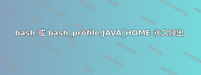 bash 或 bash_profile JAVA_HOME 永久导出