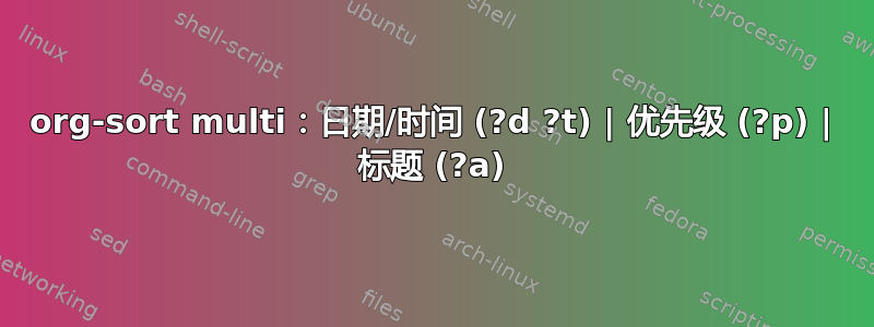 org-sort multi：日期/时间 (?d ?t) | 优先级 (?p) | 标题 (?a)