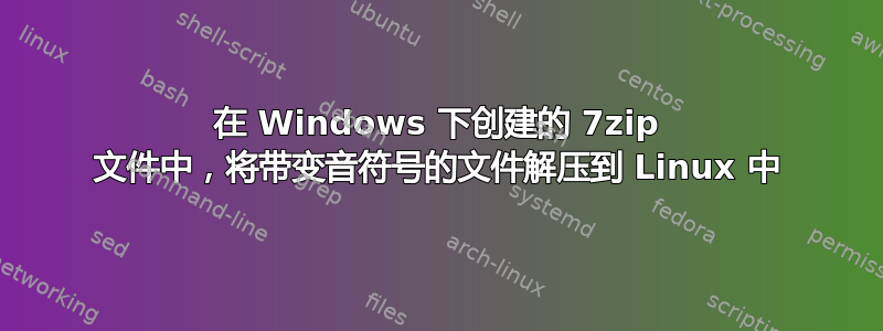 在 Windows 下创建的 7zip 文件中，将带变音符号的文件解压到 Linux 中