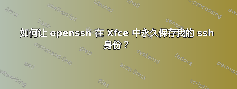 如何让 openssh 在 Xfce 中永久保存我的 ssh 身份？