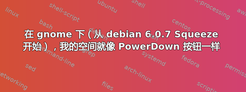 在 gnome 下（从 debian 6.0.7 Squeeze 开始），我的空间就像 PowerDown 按钮一样