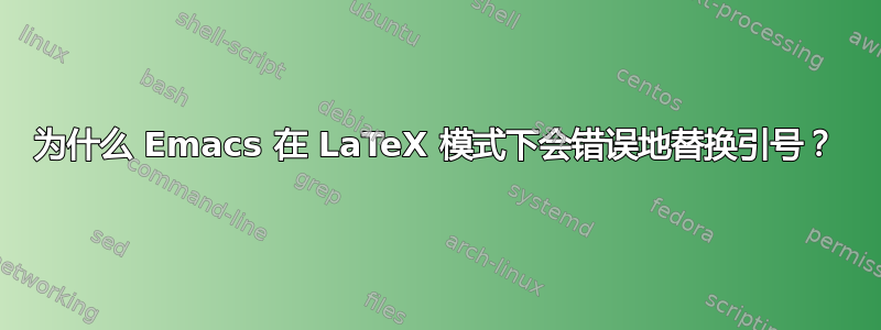 为什么 Emacs 在 LaTeX 模式下会错误地替换引号？