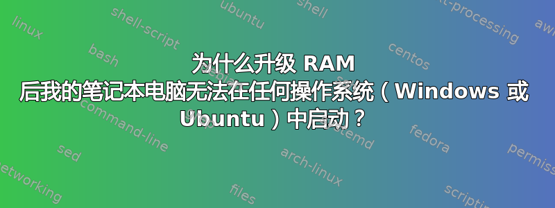 为什么升级 RAM 后我的笔记本电脑无法在任何操作系统（Windows 或 Ubuntu）中启动？