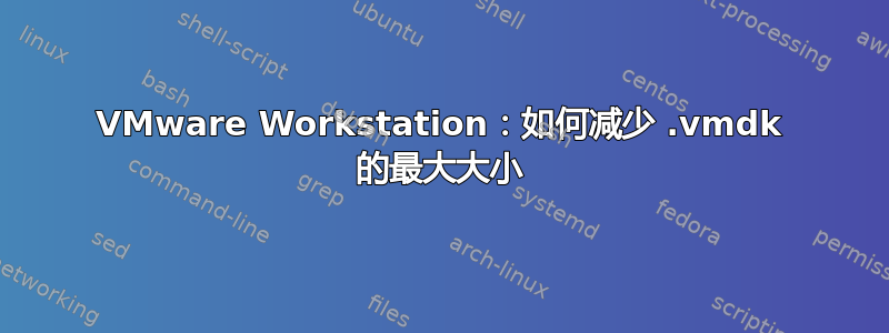 VMware Workstation：如何减少 .vmdk 的最大大小