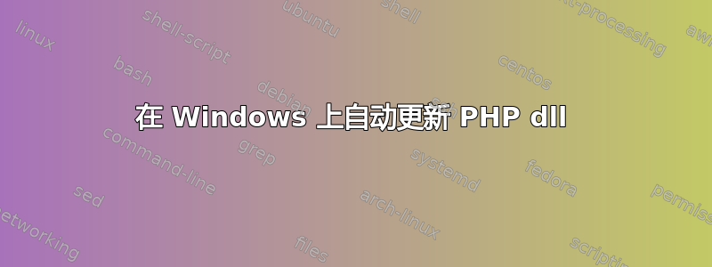 在 Windows 上自动更新 PHP dll