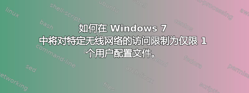 如何在 Windows 7 中将对特定无线网络的访问限制为仅限 1 个用户配置文件。