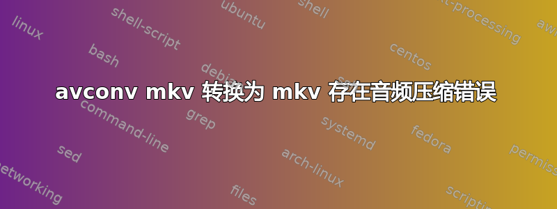 avconv mkv 转换为 mkv 存在音频压缩错误