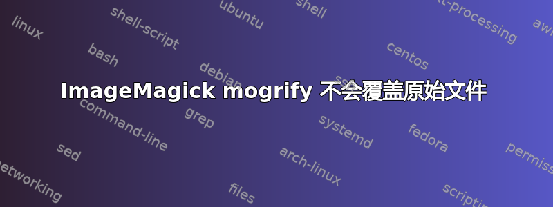 ImageMagick mogrify 不会覆盖原始文件