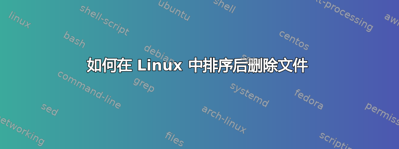 如何在 Linux 中排序后删除文件