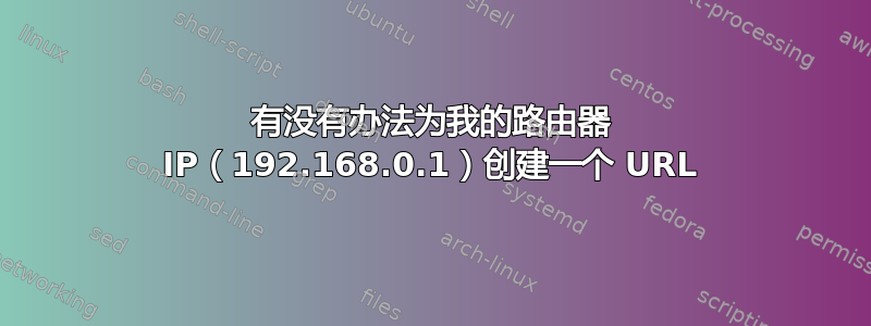 有没有办法为我的路由器 IP（192.168.0.1）创建一个 URL