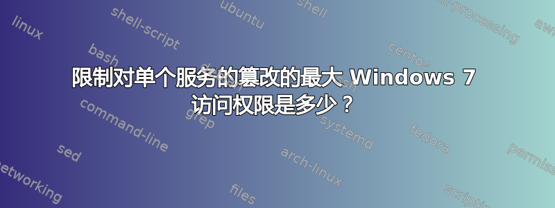 限制对单个服务的篡改的最大 Windows 7 访问权限是多少？