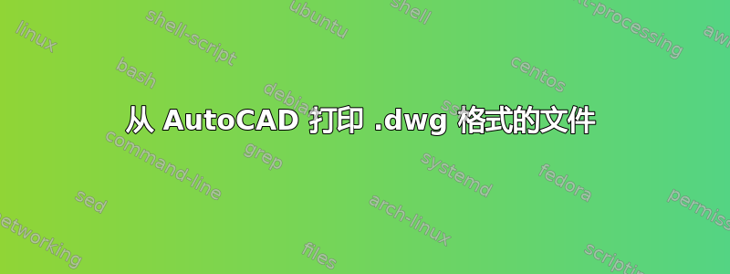 从 AutoCAD 打印 .dwg 格式的文件