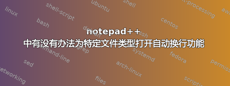 notepad++ 中有没有办法为特定文件类型打开自动换行功能