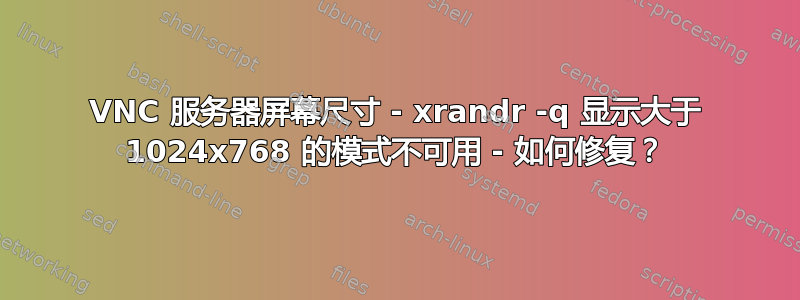 VNC 服务器屏幕尺寸 - xrandr -q 显示大于 1024x768 的模式不可用 - 如何修复？