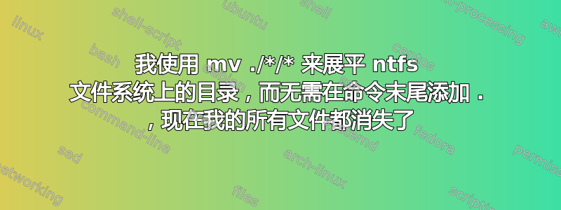 我使用 mv ./*/* 来展平 ntfs 文件系统上的目录，而无需在命令末尾添加 . ，现在我的所有文件都消失了