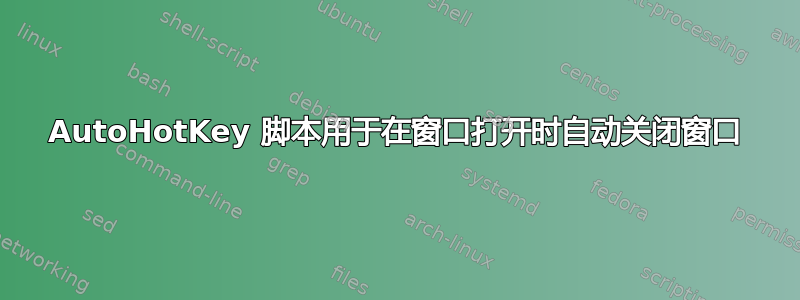 AutoHotKey 脚本用于在窗口打开时自动关闭窗口