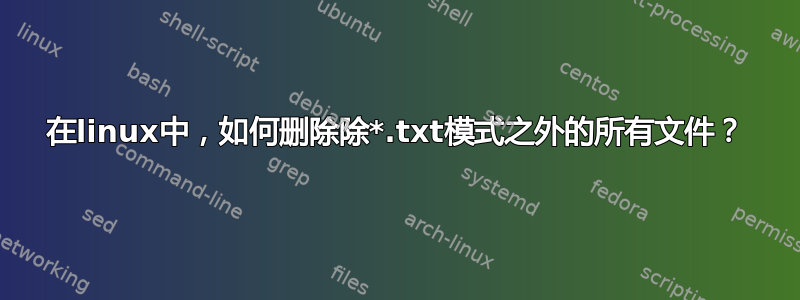 在linux中，如何删除除*.txt模式之外的所有文件？