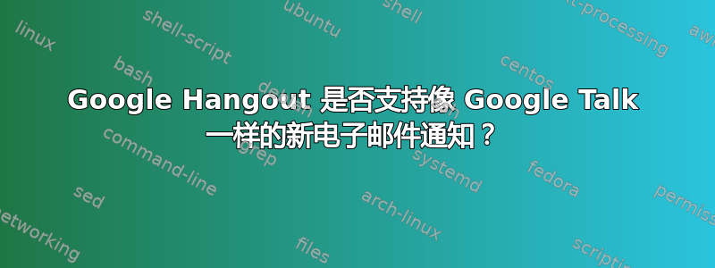 Google Hangout 是否支持像 Google Talk 一样的新电子邮件通知？