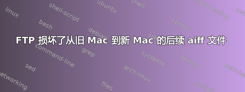 FTP 损坏了从旧 Mac 到新 Mac 的后续 aiff 文件