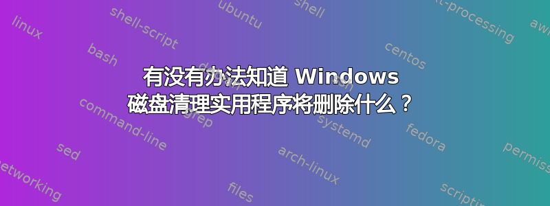 有没有办法知道 Windows 磁盘清理实用程序将删除什么？