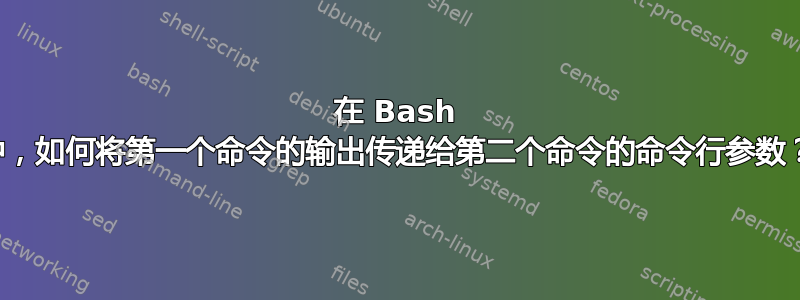 在 Bash 中，如何将第一个命令的输出传递给第二个命令的命令行参数？