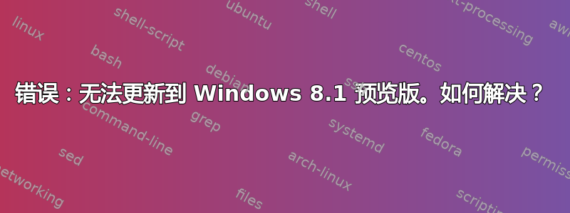 错误：无法更新到 Windows 8.1 预览版。如何解决？