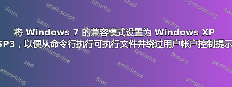 将 Windows 7 的兼容模式设置为 Windows XP SP3，以便从命令行执行可执行文件并绕过用户帐户控制提示