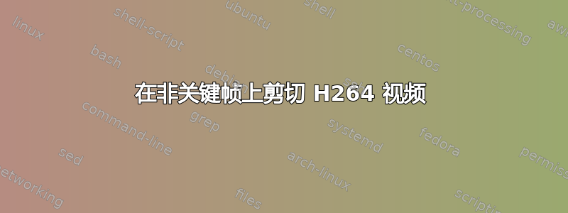 在非关键帧上剪切 H264 视频