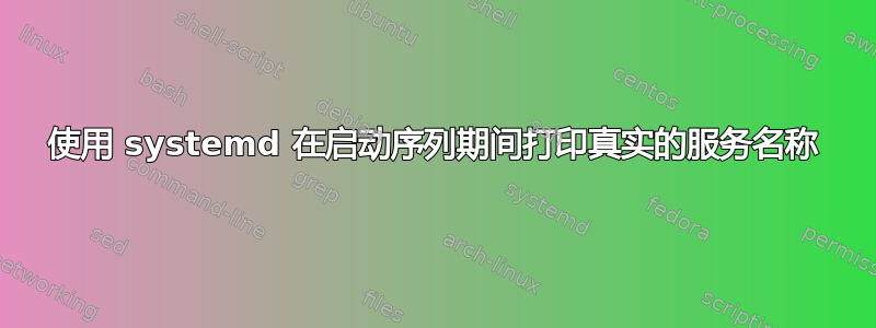 使用 systemd 在启动序列期间打印真实的服务名称