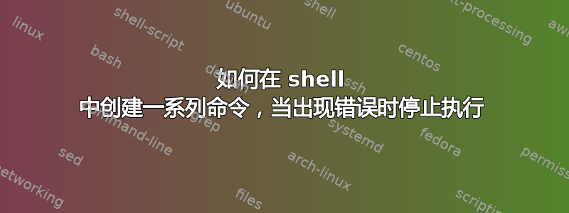 如何在 shell 中创建一系列命令，当出现错误时停止执行