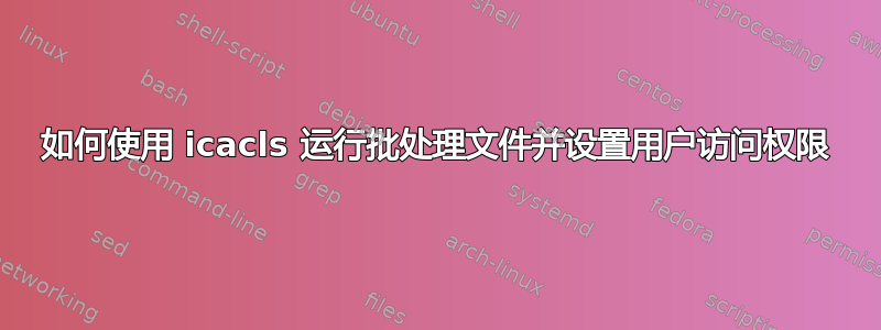 如何使用 icacls 运行批处理文件并设置用户访问权限