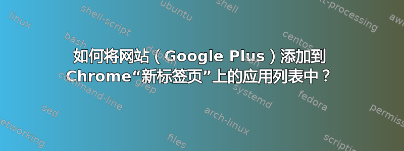 如何将网站（Google Plus）添加到 Chrome“新标签页”上的应用列表中？