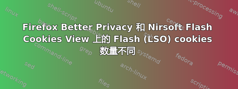 Firefox Better Privacy 和 Nirsoft Flash Cookies View 上的 Flash (LSO) cookies 数量不同